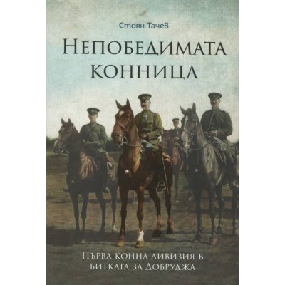 Непобедимата конница: Първа конна дивизия в битката за Добруджа
