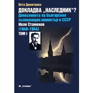 Докладва „Наследник”? Донесенията на българския пълномощен министър в СССР Иван Стаменов 1940–1944- Том 1 и том 2